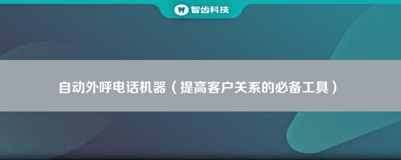 自动外呼电话机器（提高客户关系的必备工具）