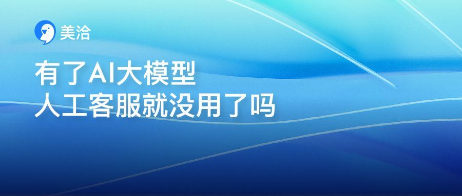 有了AI大模型，人工客服就没用了？